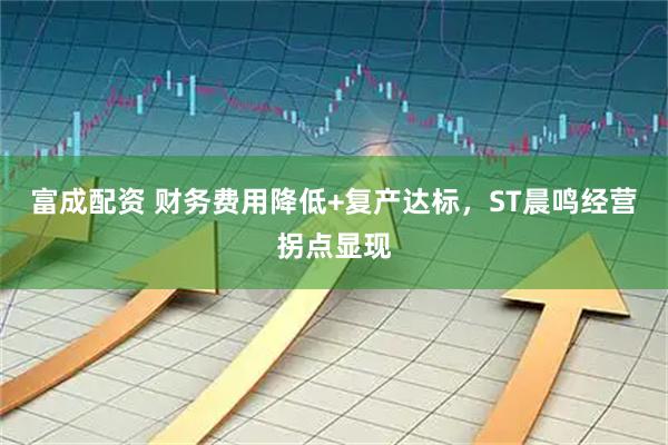 富成配资 财务费用降低+复产达标，ST晨鸣经营拐点显现