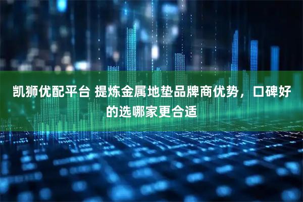 凯狮优配平台 提炼金属地垫品牌商优势，口碑好的选哪家更合适