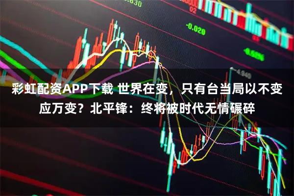 彩虹配资APP下载 世界在变，只有台当局以不变应万变？北平锋：终将被时代无情碾碎