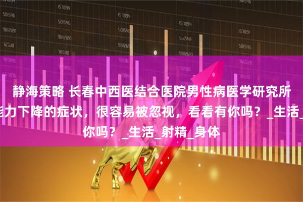 静海策略 长春中西医结合医院男性病医学研究所讲解：性能力下降的症状，很容易被忽视，看看有你吗？_生活_射精_身体