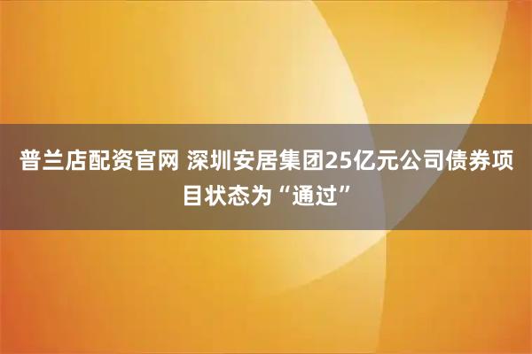 普兰店配资官网 深圳安居集团25亿元公司债券项目状态为“通过”