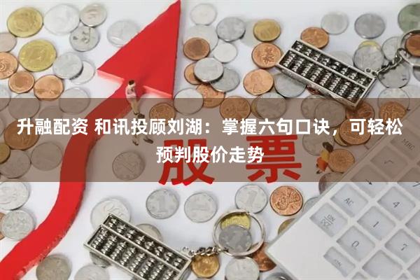 升融配资 和讯投顾刘湖：掌握六句口诀，可轻松预判股价走势