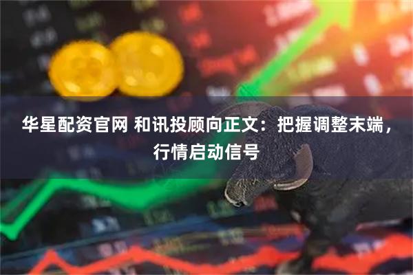 华星配资官网 和讯投顾向正文：把握调整末端，行情启动信号