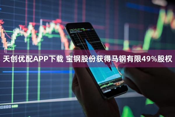 天创优配APP下载 宝钢股份获得马钢有限49%股权