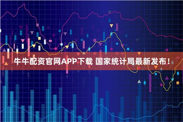 牛牛配资官网APP下载 国家统计局最新发布！