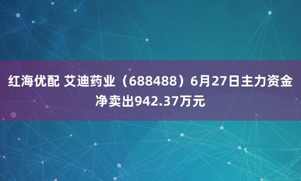 红海优配 艾迪药业（688488）6月27日主力资金净卖出942.37万元