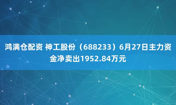 鸿满仓配资 神工股份（688233）6月27日主力资金净卖出1952.84万元
