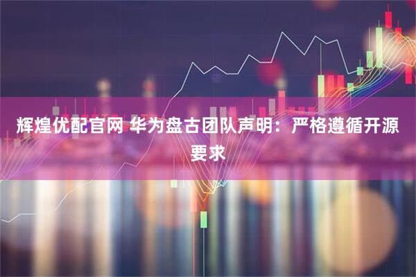 辉煌优配官网 华为盘古团队声明：严格遵循开源要求