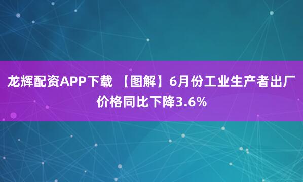 龙辉配资APP下载 【图解】6月份工业生产者出厂价格同比下降3.6%