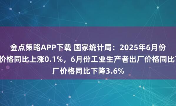 金点策略APP下载 国家统计局：2025年6月份居民消费价格同比上涨0.1%，6月份工业生产者出厂价格同比下降3.6%