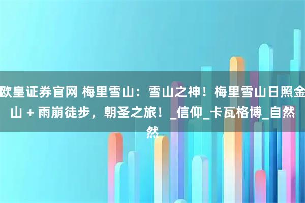 欧皇证券官网 梅里雪山：雪山之神！梅里雪山日照金山 + 雨崩徒步，朝圣之旅！_信仰_卡瓦格博_自然