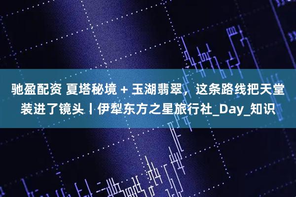 驰盈配资 夏塔秘境 + 玉湖翡翠，这条路线把天堂装进了镜头丨伊犁东方之星旅行社_Day_知识