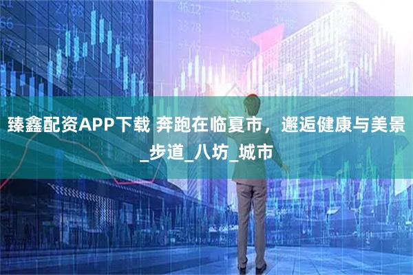 臻鑫配资APP下载 奔跑在临夏市，邂逅健康与美景_步道_八坊_城市
