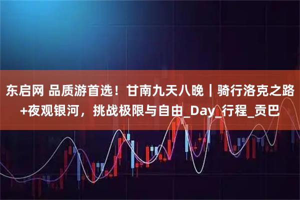 东启网 品质游首选！甘南九天八晚｜骑行洛克之路+夜观银河，挑战极限与自由_Day_行程_贡巴