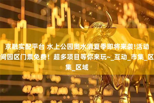 京融实配平台 水上公园奥水消夏季即将来袭!活动期间园区门票免费！超多项目等你来玩~_互动_市集_区域