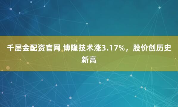 千层金配资官网 博隆技术涨3.17%，股价创历史新高