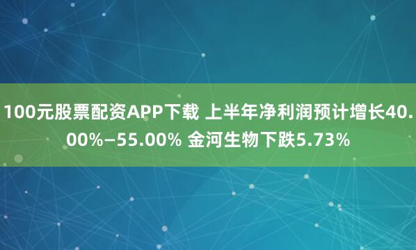100元股票配资APP下载 上半年净利润预计增长40.00%—55.00% 金河生物下跌5.73%