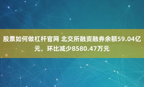 股票如何做杠杆官网 北交所融资融券余额59.04亿元，环比减少8580.47万元