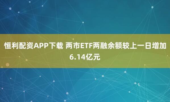 恒利配资APP下载 两市ETF两融余额较上一日增加6.14亿元