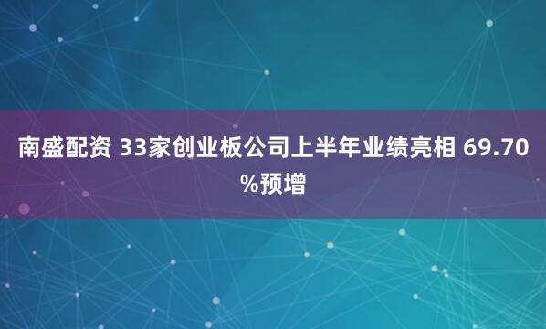 南盛配资 33家创业板公司上半年业绩亮相 69.70%预增