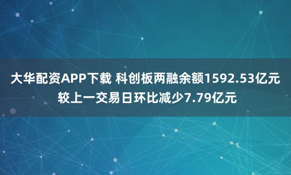大华配资APP下载 科创板两融余额1592.53亿元 较上一交易日环比减少7.79亿元