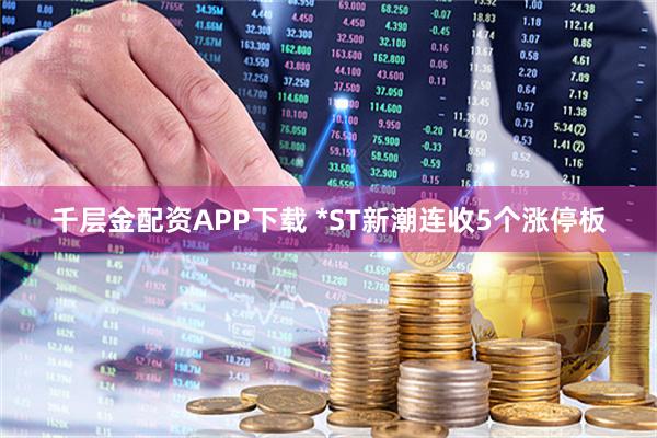 千层金配资APP下载 *ST新潮连收5个涨停板