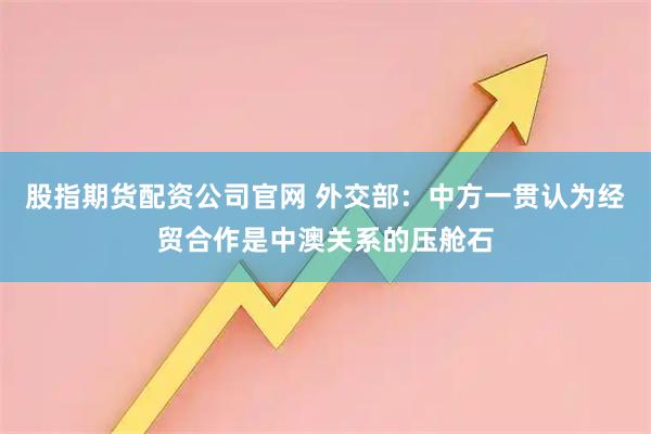 股指期货配资公司官网 外交部：中方一贯认为经贸合作是中澳关系的压舱石