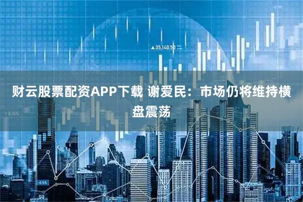 财云股票配资APP下载 谢爱民：市场仍将维持横盘震荡