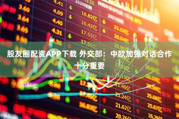 股友圈配资APP下载 外交部：中欧加强对话合作十分重要