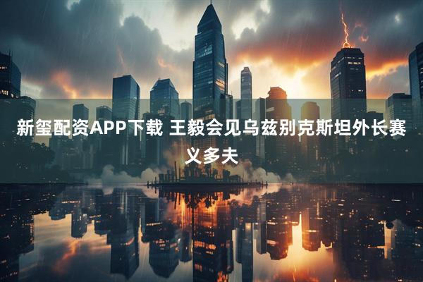 新玺配资APP下载 王毅会见乌兹别克斯坦外长赛义多夫
