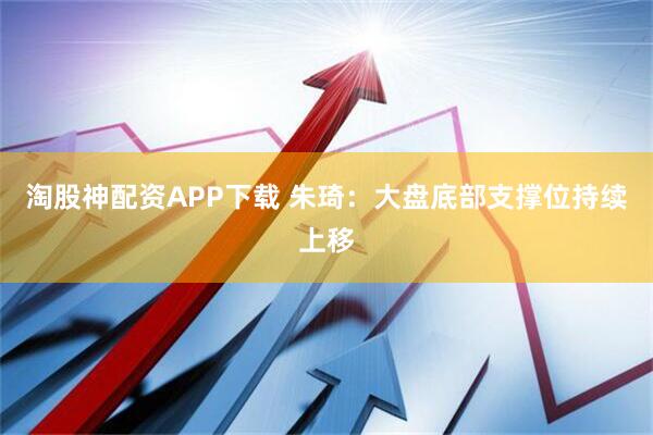 淘股神配资APP下载 朱琦：大盘底部支撑位持续上移