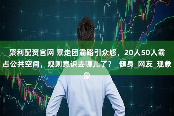 聚利配资官网 暴走团霸路引众怒，20人50人霸占公共空间，规则意识去哪儿了？_健身_网友_现象