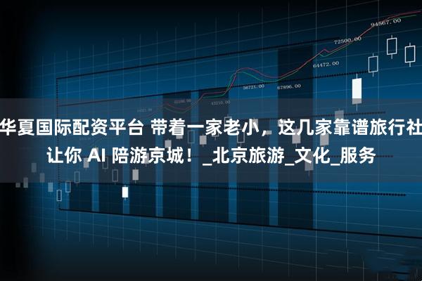 华夏国际配资平台 带着一家老小，这几家靠谱旅行社让你 AI 陪游京城！_北京旅游_文化_服务