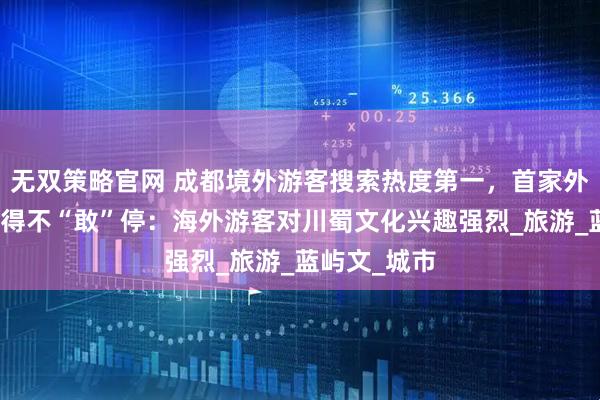 无双策略官网 成都境外游客搜索热度第一，首家外资旅行社忙得不“敢”停：海外游客对川蜀文化兴趣强烈_旅游_蓝屿文_城市