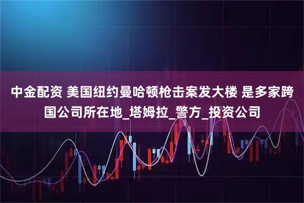 中金配资 美国纽约曼哈顿枪击案发大楼 是多家跨国公司所在地_塔姆拉_警方_投资公司