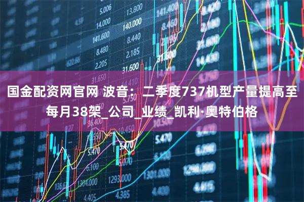 国金配资网官网 波音：二季度737机型产量提高至每月38架_公司_业绩_凯利·奥特伯格