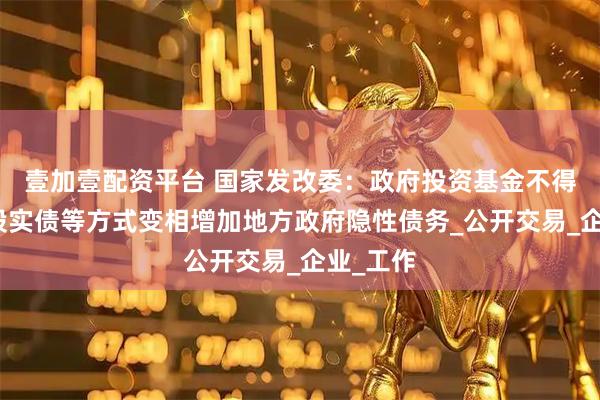 壹加壹配资平台 国家发改委：政府投资基金不得通过明股实债等方式变相增加地方政府隐性债务_公开交易_企业_工作