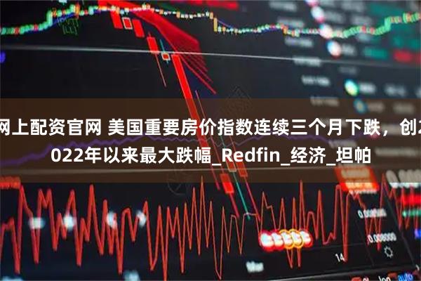 网上配资官网 美国重要房价指数连续三个月下跌，创2022年以来最大跌幅_Redfin_经济_坦帕
