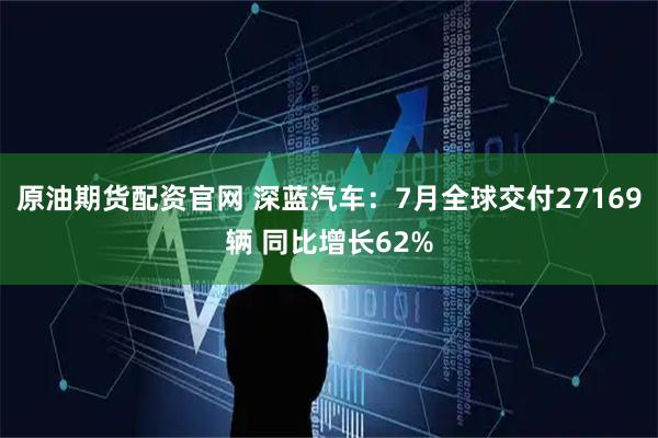 原油期货配资官网 深蓝汽车：7月全球交付27169辆 同比增长62%