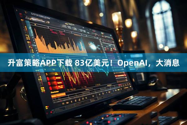 升富策略APP下载 83亿美元！OpenAI，大消息
