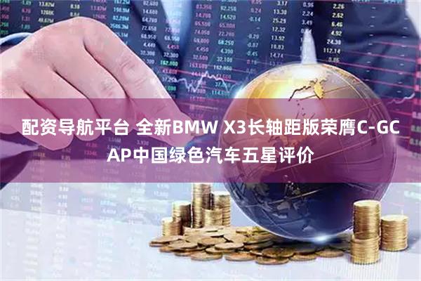 配资导航平台 全新BMW X3长轴距版荣膺C-GCAP中国绿色汽车五星评价