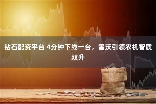 钻石配资平台 4分钟下线一台，雷沃引领农机智质双升