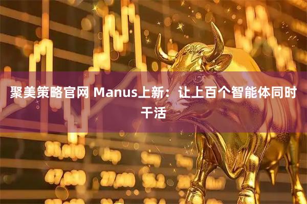 聚美策略官网 Manus上新：让上百个智能体同时干活
