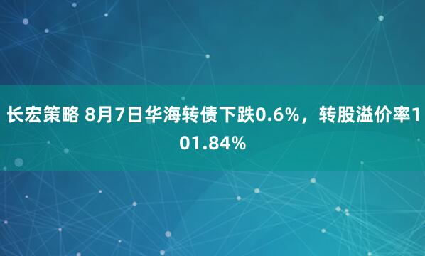 长宏策略 8月7日华海转债下跌0.6%，转股溢价率101.84%