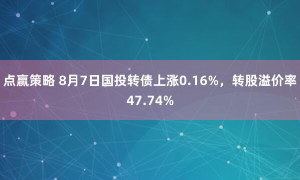 点赢策略 8月7日国投转债上涨0.16%，转股溢价率47.74%