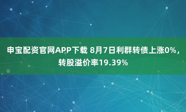 申宝配资官网APP下载 8月7日利群转债上涨0%，转股溢价率19.39%