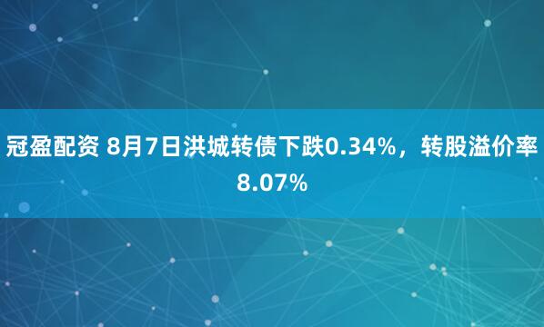 冠盈配资 8月7日洪城转债下跌0.34%，转股溢价率8.07%