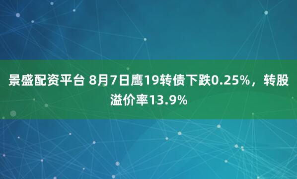 景盛配资平台 8月7日鹰19转债下跌0.25%，转股溢价率13.9%