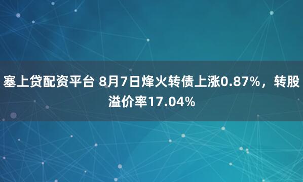 塞上贷配资平台 8月7日烽火转债上涨0.87%，转股溢价率17.04%