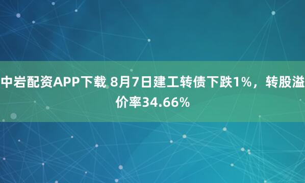 中岩配资APP下载 8月7日建工转债下跌1%，转股溢价率34.66%